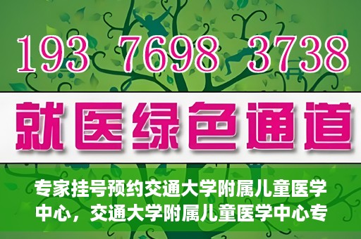 专家挂号预约交通大学附属儿童医学中心，交通大学附属儿童医学中心专家挂号预约攻略
