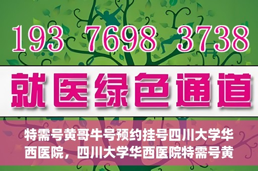 特需号黄哥牛号预约挂号四川大学华西医院，四川大学华西医院特需号黄哥牛号预约挂号服务开启
