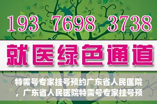 特需号专家挂号预约广东省人民医院，广东省人民医院特需号专家挂号预约攻略