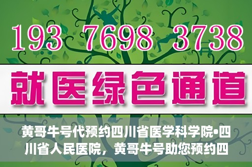 黄哥牛号代预约四川省医学科学院•四川省人民医院，黄哥牛号助您预约四川省医学科学院·省人民医院专家号
