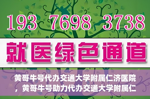 黄哥牛号代办交通大学附属仁济医院，黄哥牛号助力代办交通大学附属仁济医院业务一站式服务