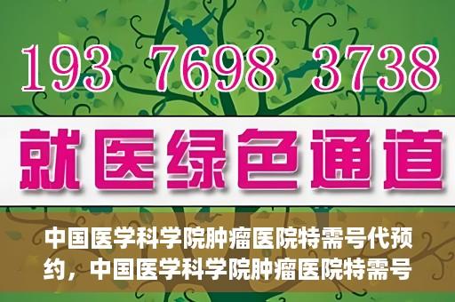 中国医学科学院肿瘤医院特需号代预约，中国医学科学院肿瘤医院特需号预约服务详解