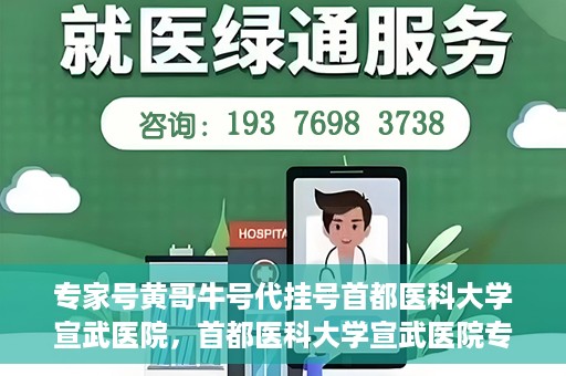 专家号黄哥牛号代挂号首都医科大学宣武医院，首都医科大学宣武医院专家号黄哥牛号代挂号攻略
