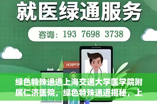 绿色特殊通道上海交通大学医学院附属仁济医院，绿色特殊通道揭秘，上海交通大学医学院附属仁济医院的探索与实践