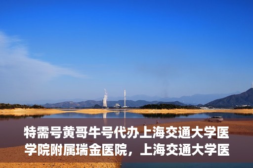 特需号黄哥牛号代办上海交通大学医学院附属瑞金医院，上海交通大学医学院附属瑞金医院特需号黄哥牛号代办服务解析