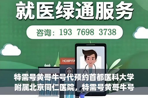 特需号黄哥牛号代预约首都医科大学附属北京同仁医院，特需号黄哥牛号，北京同仁医院预约服务新通道