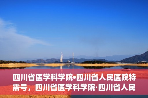 四川省医学科学院•四川省人民医院特需号，四川省医学科学院·四川省人民医院特需号详解