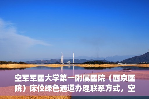 空军军医大学第一附属医院（西京医院）床位绿色通道办理联系方式，空军军医大学第一附属医院（西京医院）床位绿色通道办理指南及联系方式揭秘
