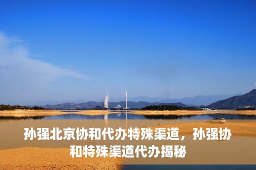 孙强北京协和代办特殊渠道，孙强协和特殊渠道代办揭秘