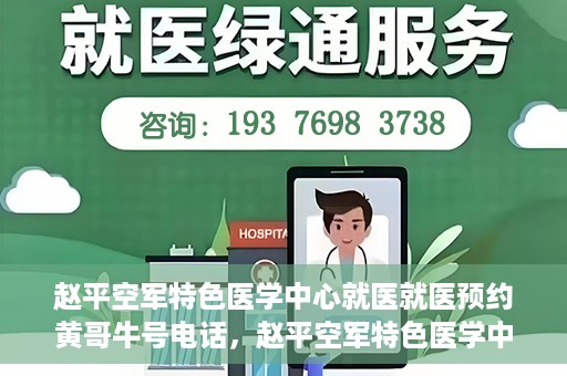 赵平空军特色医学中心就医就医预约黄哥牛号电话，赵平空军特色医学中心就医预约攻略，黄哥牛号电话一键预约就医