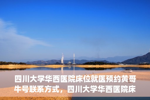 四川大学华西医院床位就医预约黄哥牛号联系方式，四川大学华西医院床位预约攻略，黄哥牛号联系方式全解析