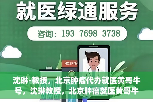 沈琳-教授，北京肿瘤代办就医黄哥牛号，沈琳教授，北京肿瘤就医黄哥牛号解析与解读