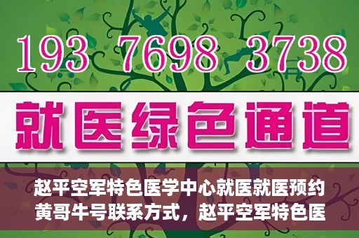 赵平空军特色医学中心就医就医预约黄哥牛号联系方式，赵平空军特色医学中心就医预约，黄哥牛号联系方式及预约指南