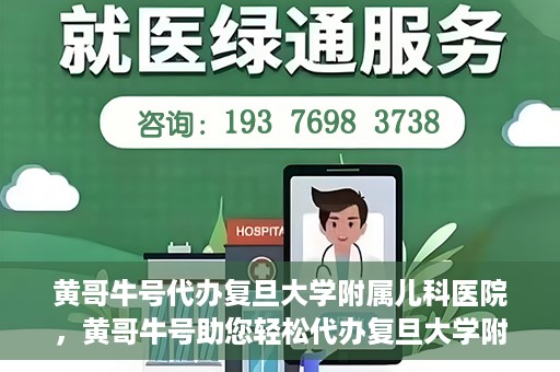 黄哥牛号代办复旦大学附属儿科医院，黄哥牛号助您轻松代办复旦大学附属儿科医院事务