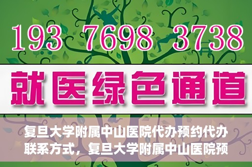 复旦大学附属中山医院代办预约代办联系方式，复旦大学附属中山医院预约代办服务联系方式及流程解析