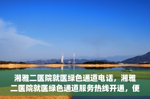 湘雅二医院就医绿色通道电话，湘雅二医院就医绿色通道服务热线开通，便捷就医新体验！