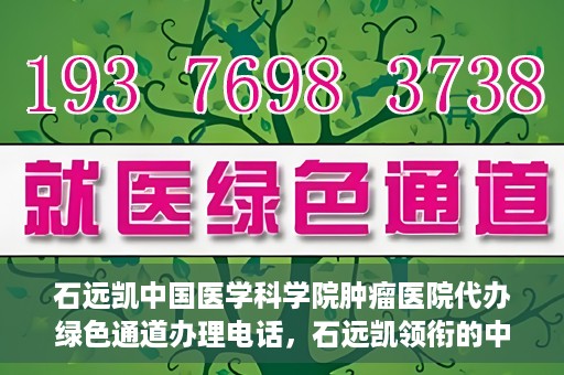 石远凯中国医学科学院肿瘤医院代办绿色通道办理电话，石远凯领衔的中国医学科学院肿瘤医院绿色通道办理电话及流程解析
