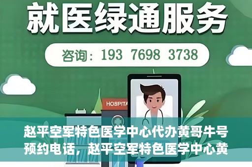 赵平空军特色医学中心代办黄哥牛号预约电话，赵平空军特色医学中心黄哥牛号预约电话及代办服务详解