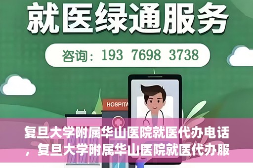 复旦大学附属华山医院就医代办电话，复旦大学附属华山医院就医代办服务联系电话详解