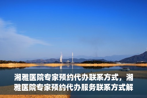 湘雅医院专家预约代办联系方式，湘雅医院专家预约代办服务联系方式解析