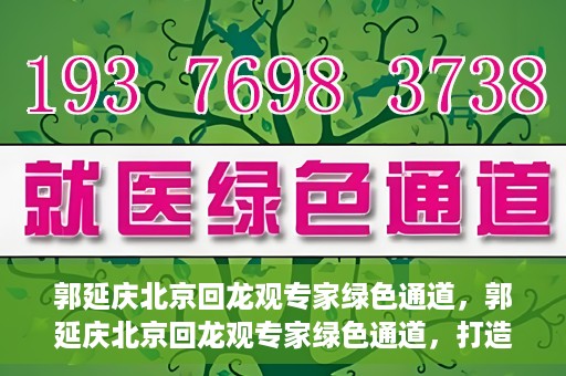 郭延庆北京回龙观专家绿色通道，郭延庆北京回龙观专家绿色通道，打造医疗服务的快速通道，助力患者健康之路。