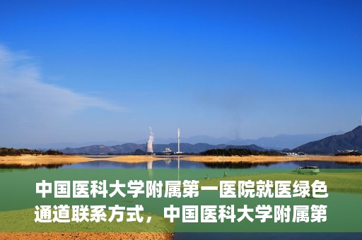 中国医科大学附属第一医院就医绿色通道联系方式，中国医科大学附属第一医院就医绿色通道服务热线及联系方式详解