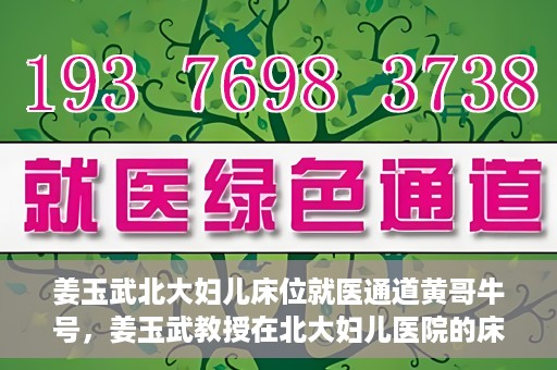 姜玉武北大妇儿床位就医通道黄哥牛号，姜玉武教授在北大妇儿医院的床位就医绿色通道，黄哥牛号助您轻松挂号就医