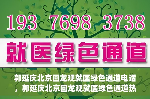 郭延庆北京回龙观就医绿色通道电话，郭延庆北京回龙观就医绿色通道热线电话揭秘