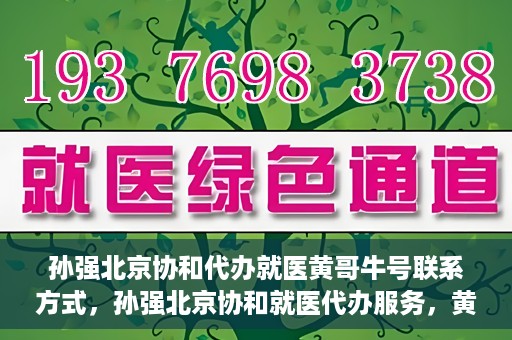 孙强北京协和代办就医黄哥牛号联系方式，孙强北京协和就医代办服务，黄哥牛号联系方式揭秘
