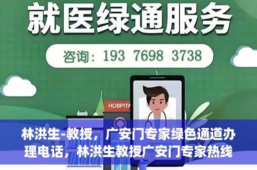 林洪生-教授，广安门专家绿色通道办理电话，林洪生教授广安门专家热线，一站式绿色通道电话办理指南