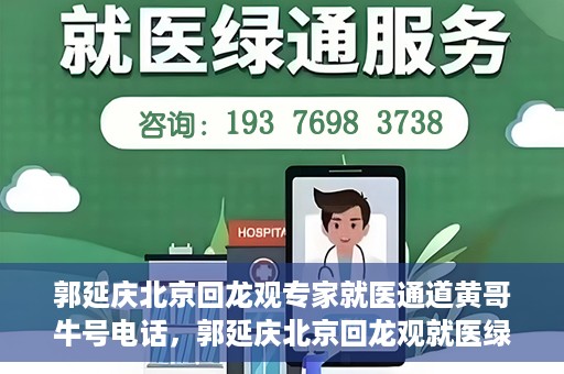 郭延庆北京回龙观专家就医通道黄哥牛号电话，郭延庆北京回龙观就医绿色通道，专家牛号电话咨询热线揭秘