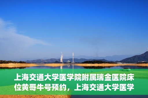 上海交通大学医学院附属瑞金医院床位黄哥牛号预约，上海交通大学医学院附属瑞金医院床位预约攻略，黄哥牛号预约详解