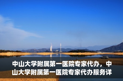 中山大学附属第一医院专家代办，中山大学附属第一医院专家代办服务详解