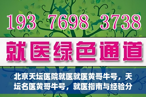 北京天坛医院就医就医黄哥牛号，天坛名医黄哥牛号，就医指南与经验分享