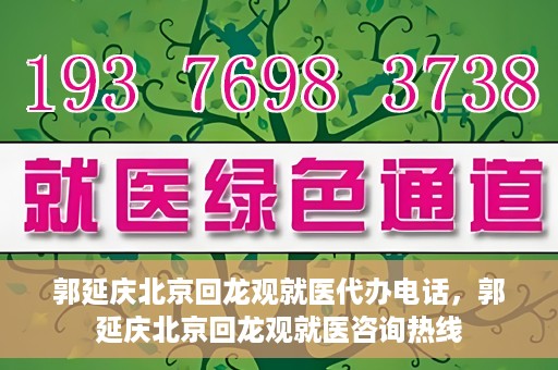 郭延庆北京回龙观就医代办电话，郭延庆北京回龙观就医咨询热线
