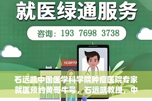 石远凯中国医学科学院肿瘤医院专家就医预约黄哥牛号，石远凯教授，中国医学科学院肿瘤医院专家预约挂号攻略