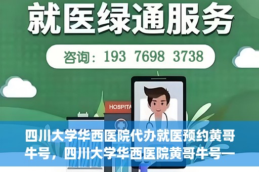 四川大学华西医院代办就医预约黄哥牛号，四川大学华西医院黄哥牛号——预约就医代办服务详解