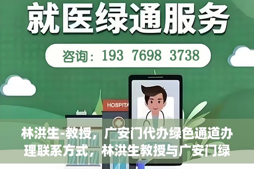 林洪生-教授，广安门代办绿色通道办理联系方式，林洪生教授与广安门绿色通道，联系方式及代办服务解析