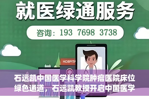石远凯中国医学科学院肿瘤医院床位绿色通道，石远凯教授开启中国医学科学院肿瘤医院床位绿色通道新篇章