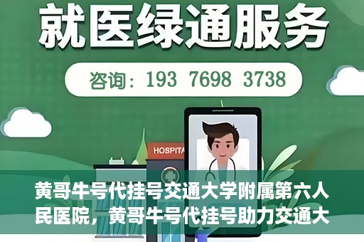 黄哥牛号代挂号交通大学附属第六人民医院，黄哥牛号代挂号助力交通大学附属第六人民医院就医无忧