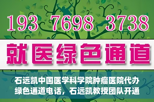 石远凯中国医学科学院肿瘤医院代办绿色通道电话，石远凯教授团队开通中国医学科学院肿瘤医院绿色通道电话服务