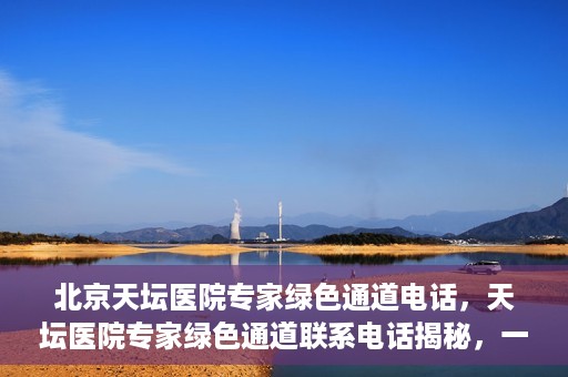 北京天坛医院专家绿色通道电话，天坛医院专家绿色通道联系电话揭秘，一站式解决您的健康需求！