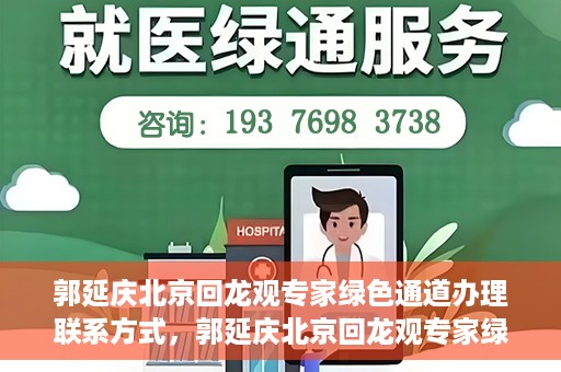 郭延庆北京回龙观专家绿色通道办理联系方式，郭延庆北京回龙观专家绿色通道联系信息揭秘