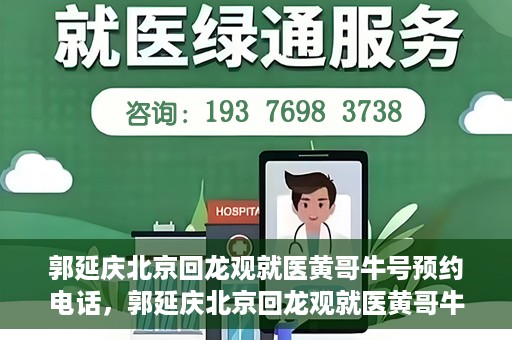 郭延庆北京回龙观就医黄哥牛号预约电话，郭延庆北京回龙观就医黄哥牛号预约专线