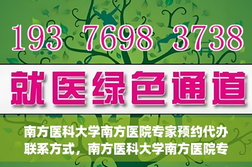南方医科大学南方医院专家预约代办联系方式，南方医科大学南方医院专家预约代办服务指南，一键联系便捷预约专家服务