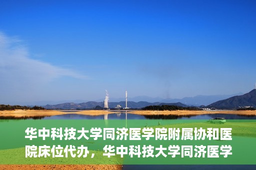 华中科技大学同济医学院附属协和医院床位代办，华中科技大学同济医学院附属协和医院床位代办服务详解
