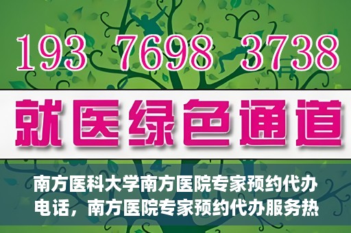 南方医科大学南方医院专家预约代办电话，南方医院专家预约代办服务热线，一站式预约解决方案