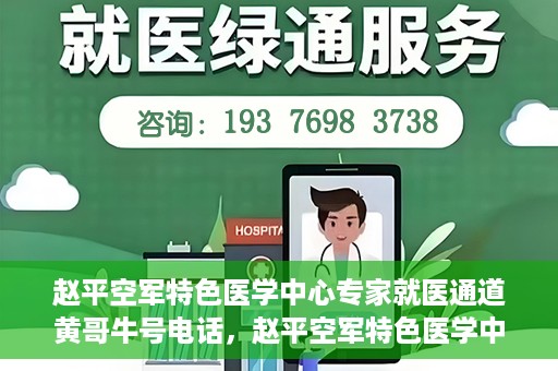 赵平空军特色医学中心专家就医通道黄哥牛号电话，赵平空军特色医学中心专家就医绿色通道，黄哥牛号联系电话揭秘