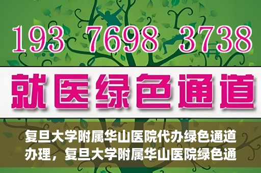 复旦大学附属华山医院代办绿色通道办理，复旦大学附属华山医院绿色通道代办服务详解