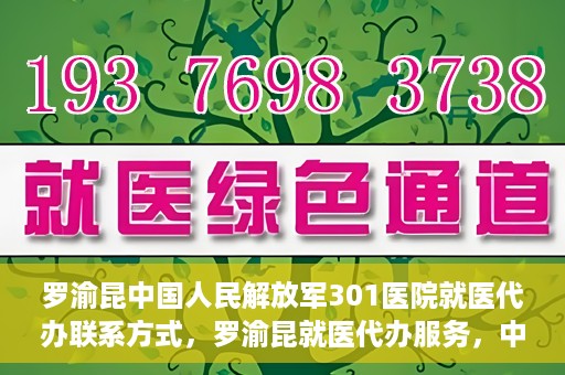 罗渝昆中国人民解放军301医院就医代办联系方式，罗渝昆就医代办服务，中国人民解放军301医院联系方式揭秘